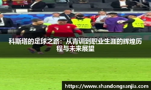 科斯塔的足球之路：从青训到职业生涯的辉煌历程与未来展望