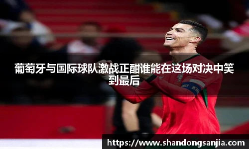 葡萄牙与国际球队激战正酣谁能在这场对决中笑到最后